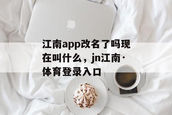 江南app改名了吗现在叫什么，jn江南·体育登录入口