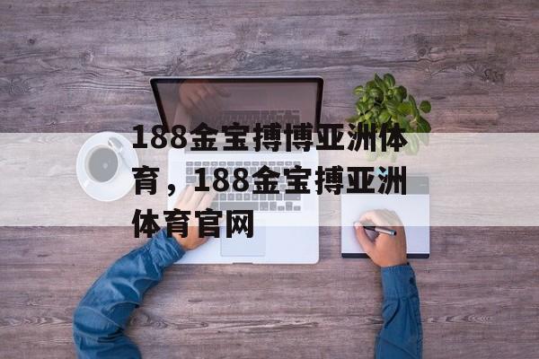 188金宝搏博亚洲体育，188金宝搏亚洲体育官网